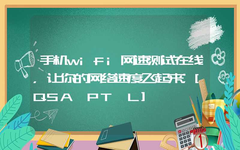 手机wifi网速测试在线，让你的网络速度飞起来