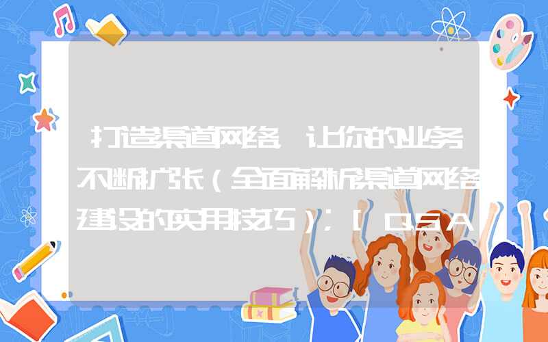 打造渠道网络，让你的业务不断扩张（全面解析渠道网络建设的实用技巧）