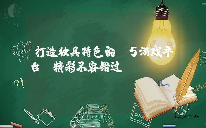 打造独具特色的H5游戏平台，精彩不容错过