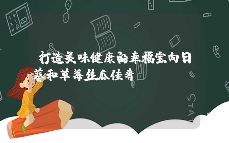 打造美味健康的幸福宝向日葵和草莓丝瓜佳肴