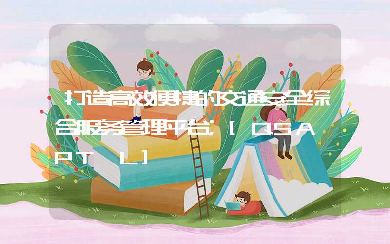 打造高效便捷的交通安全综合服务管理平台