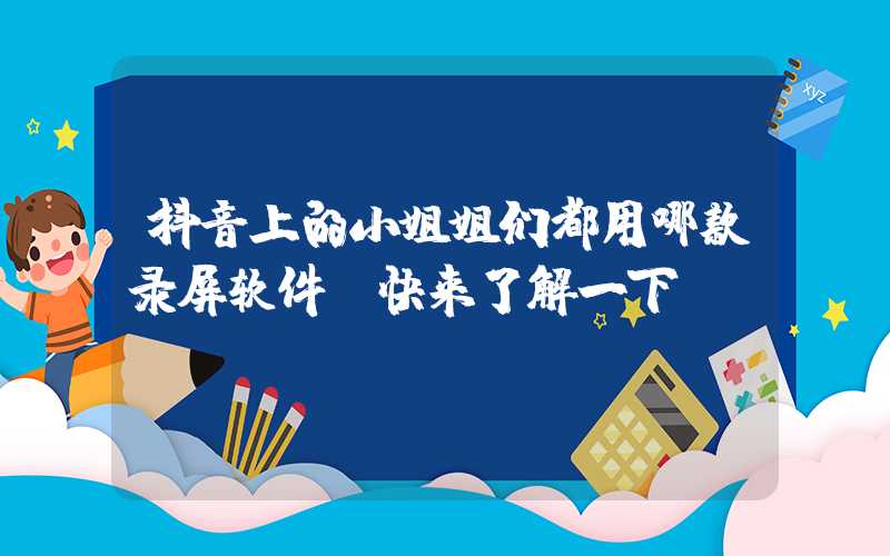 抖音上的小姐姐们都用哪款录屏软件？快来了解一下