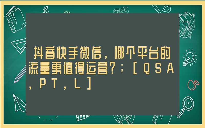 抖音快手微信，哪个平台的流量更值得运营？