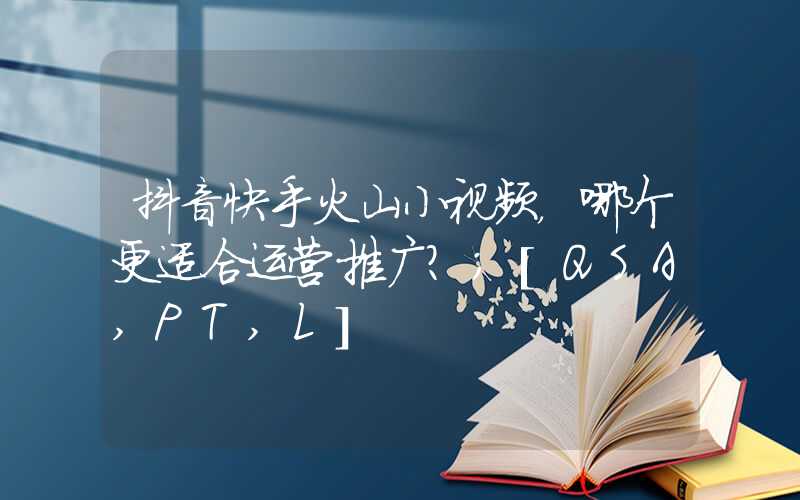 抖音快手火山小视频，哪个更适合运营推广？