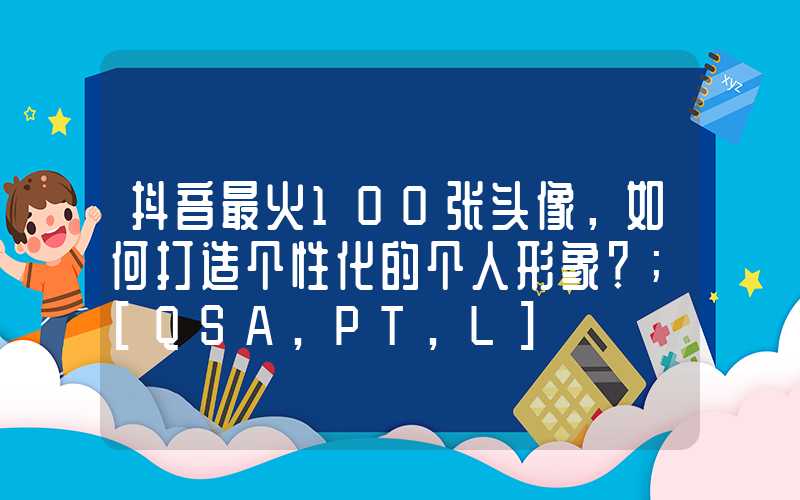 抖音最火100张头像，如何打造个性化的个人形象？