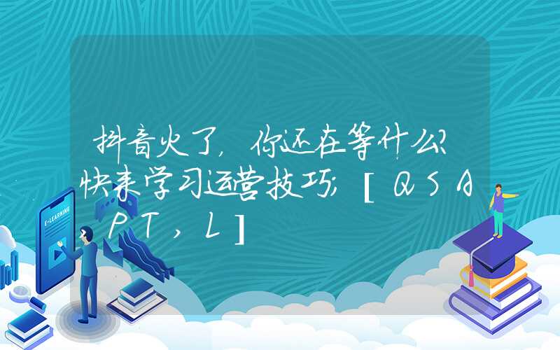 抖音火了，你还在等什么？快来学习运营技巧