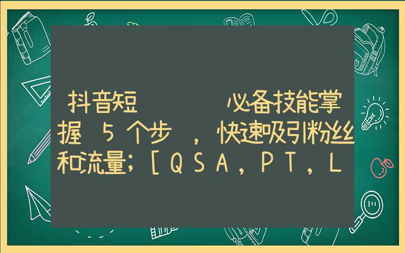 抖音短视频营销必备技能掌握这5个步骤，快速吸引粉丝和流量