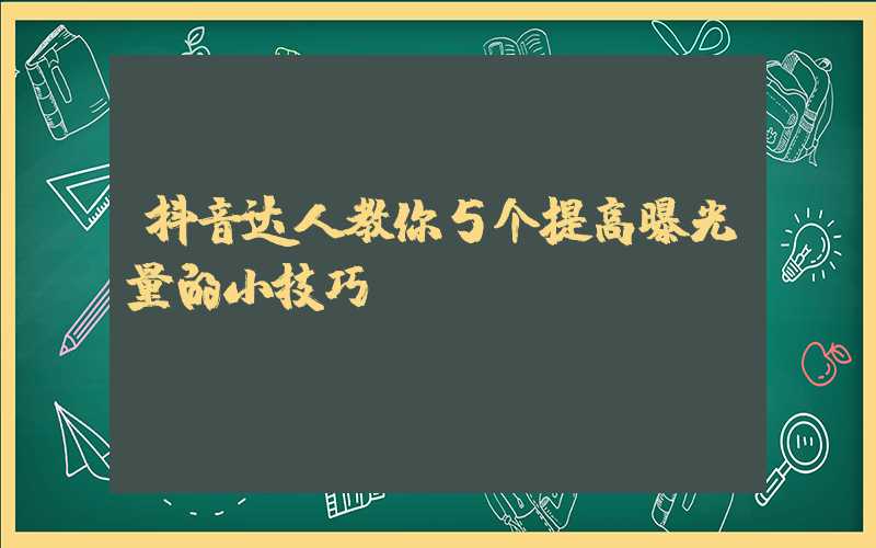 抖音达人教你5个提高曝光量的小技巧