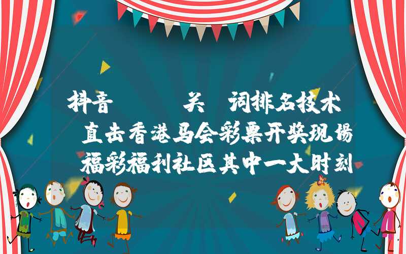 抖音seo关键词排名技术：直击香港马会彩票开奖现场，福彩福利社区其中一大时刻