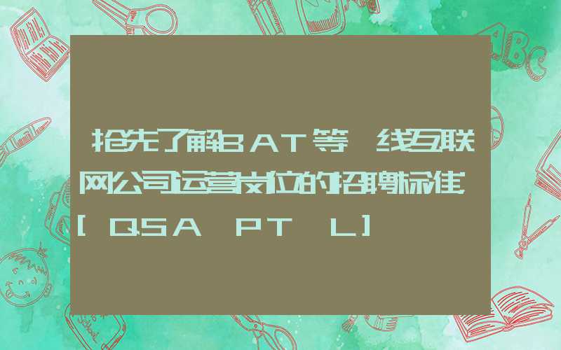 抢先了解BAT等一线互联网公司运营岗位的招聘标准