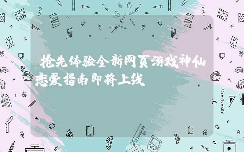 抢先体验全新网页游戏神仙恋爱指南即将上线