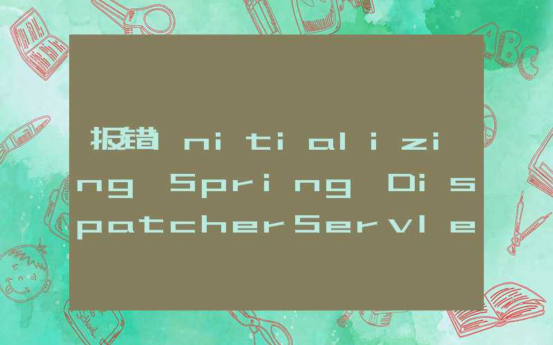 报错Initializing Spring DispatcherServlet ‘dispatcherServlet‘的解决方法