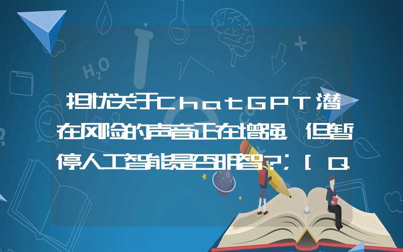 担忧关于ChatGPT潜在风险的声音正在增强，但暂停人工智能是否明智？