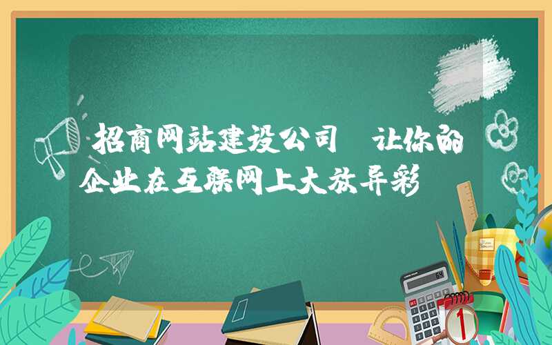 招商网站建设公司，让你的企业在互联网上大放异彩