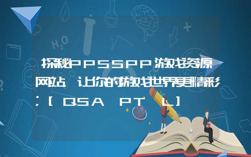 探秘PPSSPP游戏资源网站，让你的游戏世界更精彩