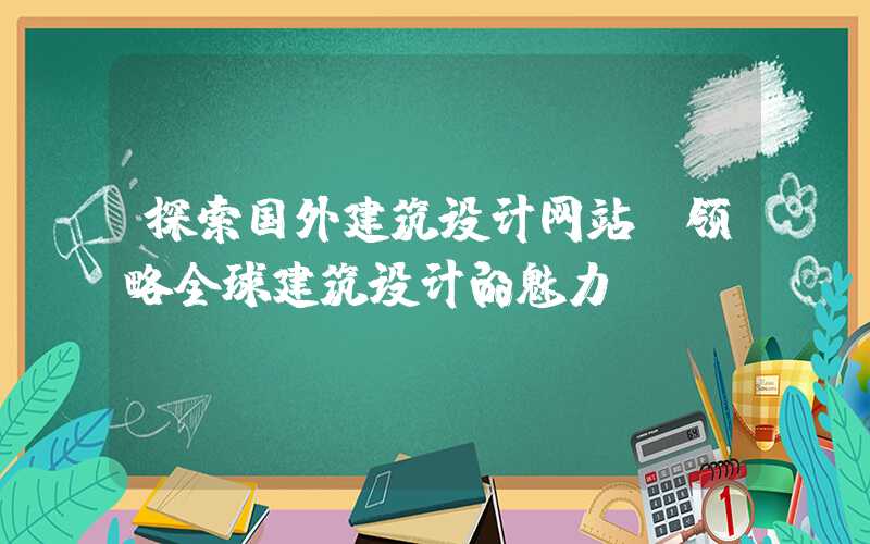 探索国外建筑设计网站，领略全球建筑设计的魅力