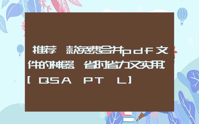 推荐一款免费合并pdf文件的神器，省时省力又实用