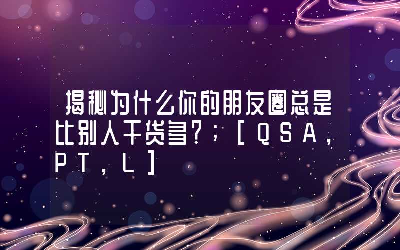 揭秘为什么你的朋友圈总是比别人干货多？