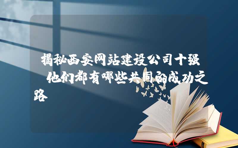 揭秘西安网站建设公司十强（他们都有哪些共同的成功之路）