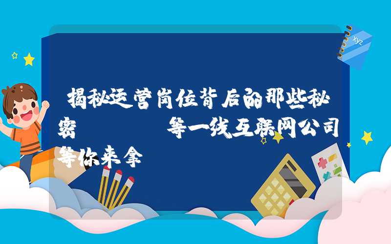 揭秘运营岗位背后的那些秘密，BAT等一线互联网公司等你来拿