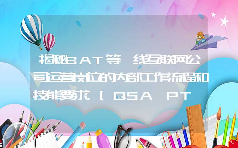 揭秘BAT等一线互联网公司运营岗位的内部工作流程和技能要求