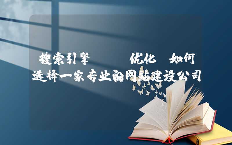 搜索引擎seo优化：如何选择一家专业的网站建设公司？