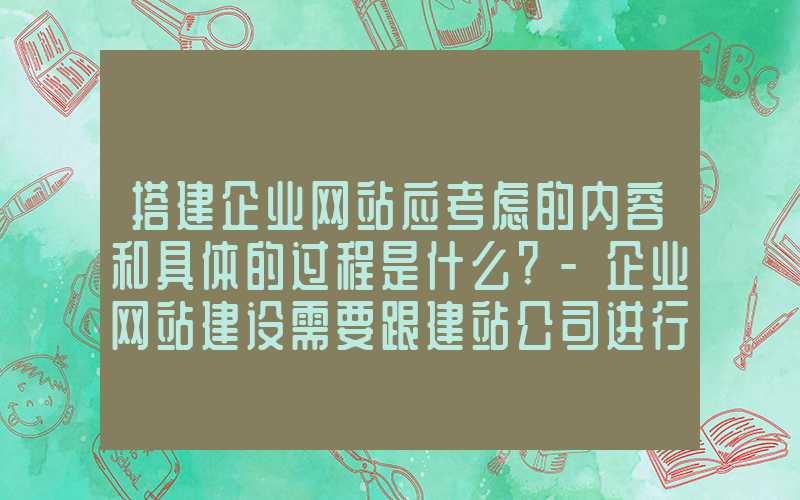 搭建企业网站应考虑的内容和具体的过程是什么?-企业网站建设需要跟建站公司进行哪些沟通