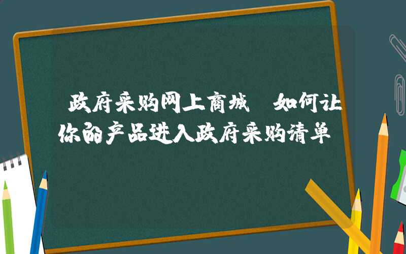 政府采购网上商城，如何让你的产品进入政府采购清单？