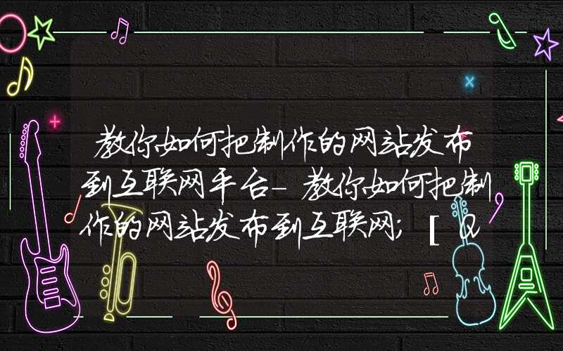 教你如何把制作的网站发布到互联网平台-教你如何把制作的网站发布到互联网