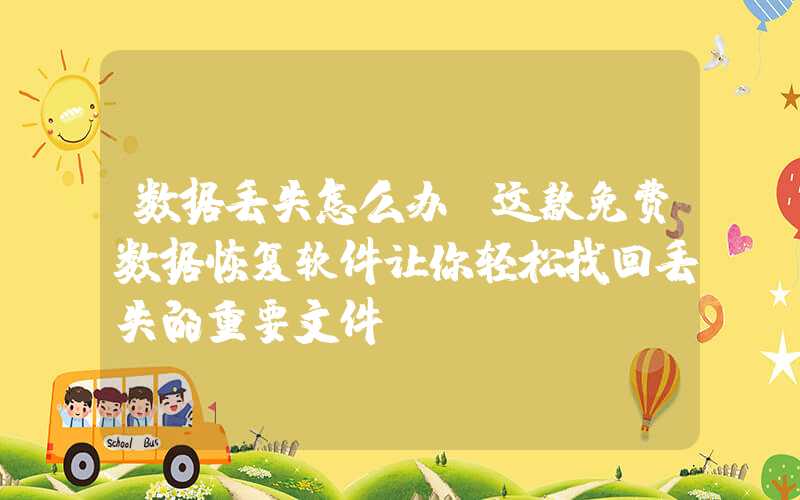 数据丢失怎么办？这款免费数据恢复软件让你轻松找回丢失的重要文件