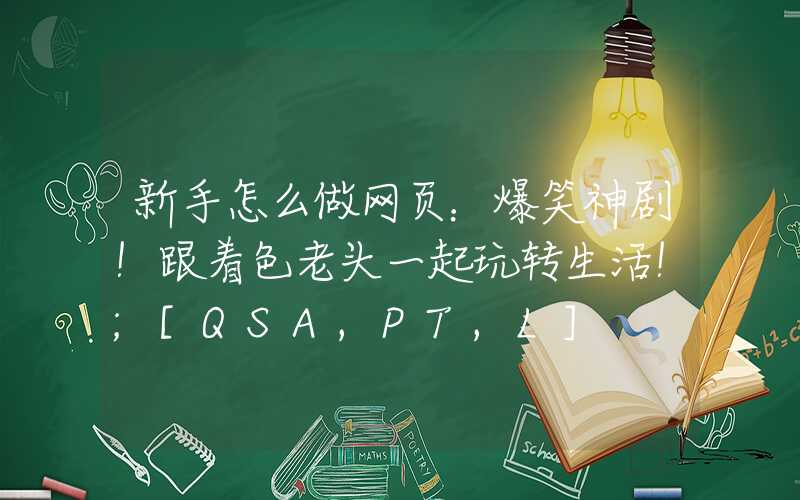 新手怎么做网页：爆笑神剧！跟着色老头一起玩转生活！