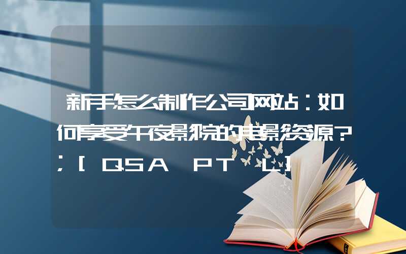 新手怎么制作公司网站：如何享受午夜影院的电影资源？