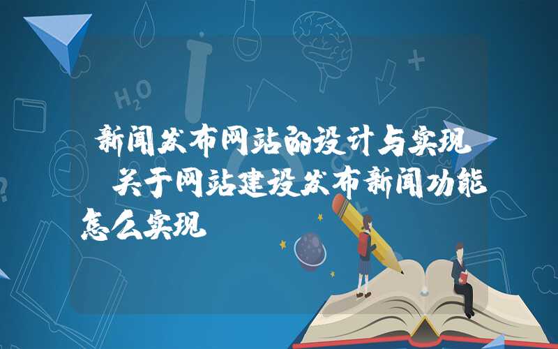 新闻发布网站的设计与实现-关于网站建设发布新闻功能怎么实现?