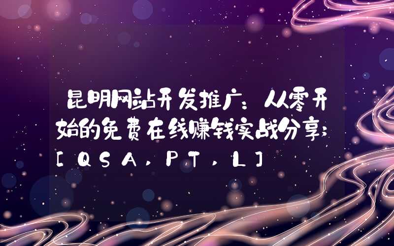 昆明网站开发推广：从零开始的免费在线赚钱实战分享