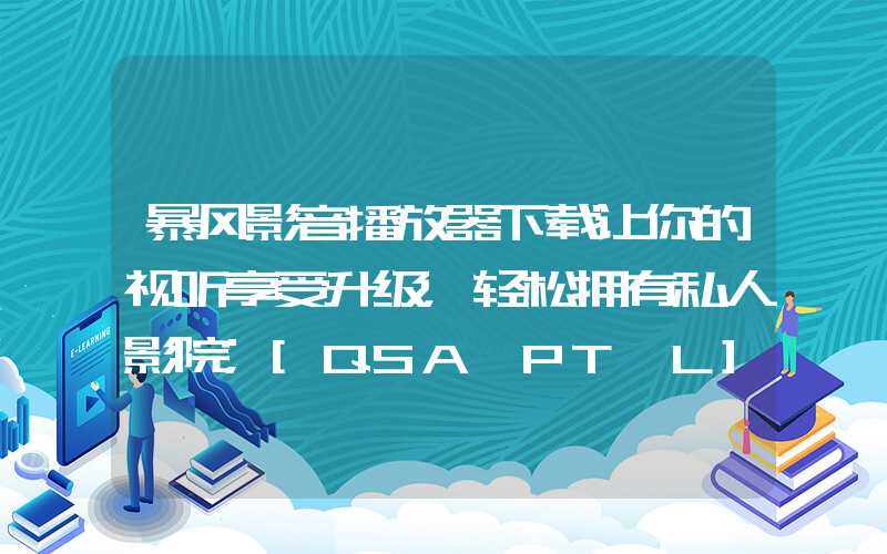 暴风影音播放器下载让你的视听享受升级，轻松拥有私人影院