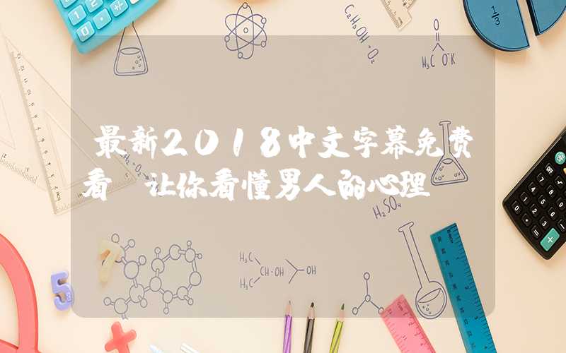 最新2018中文字幕免费看，让你看懂男人的心理