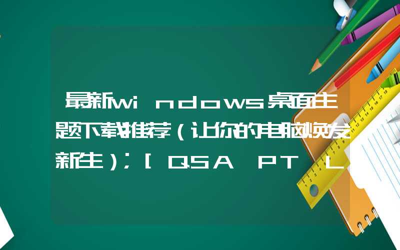 最新windows桌面主题下载推荐（让你的电脑焕发新生）