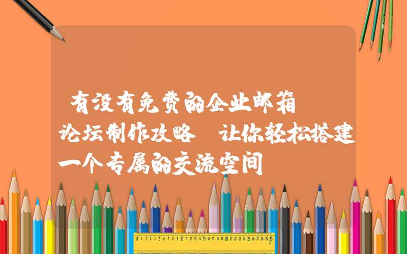 有没有免费的企业邮箱：「论坛制作攻略」让你轻松搭建一个专属的交流空间