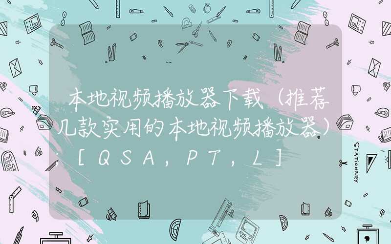 本地视频播放器下载（推荐几款实用的本地视频播放器）