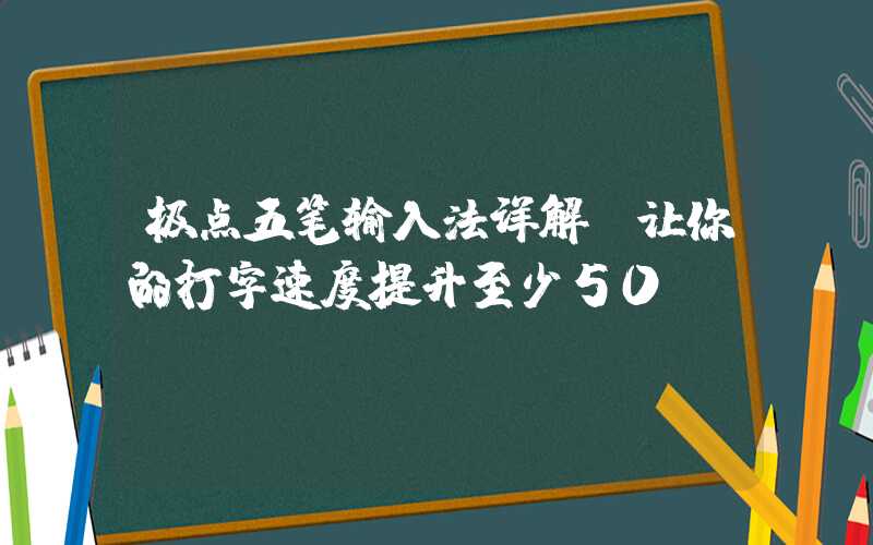 极点五笔输入法详解（让你的打字速度提升至少50%）