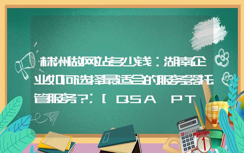 株洲做网站多少钱：湖南企业如何选择最适合的服务器托管服务？