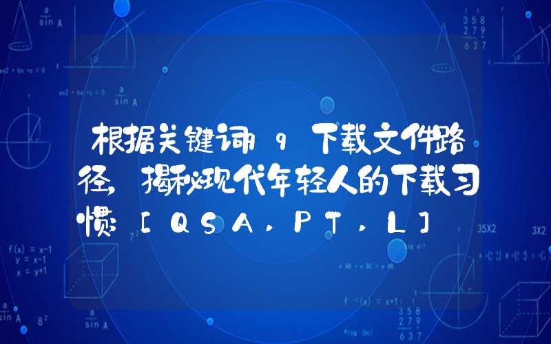 根据关键词qq下载文件路径，揭秘现代年轻人的下载习惯