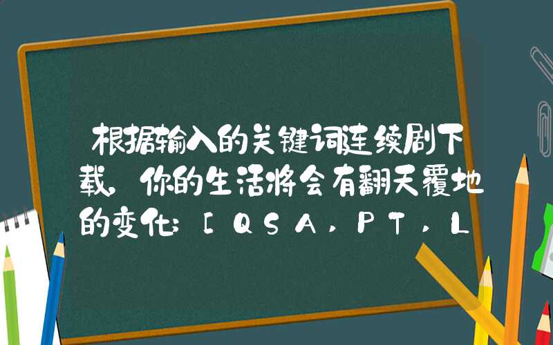 根据输入的关键词连续剧下载，你的生活将会有翻天覆地的变化