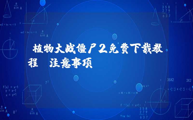 植物大战僵尸2免费下载教程及注意事项