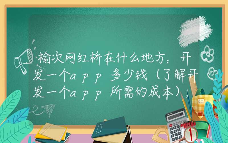 榆次网红桥在什么地方：开发一个app多少钱（了解开发一个app所需的成本）