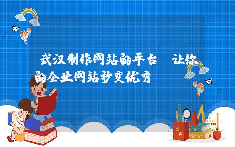 武汉制作网站的平台，让你的企业网站秒变优秀