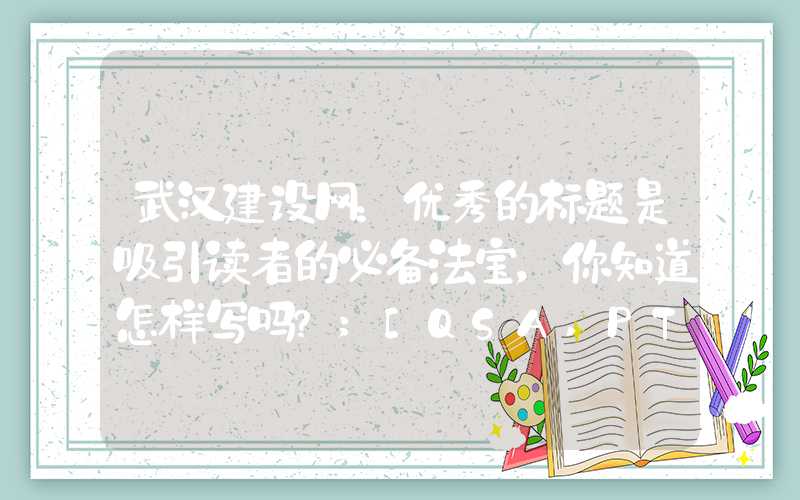 武汉建设网：优秀的标题是吸引读者的必备法宝，你知道怎样写吗？