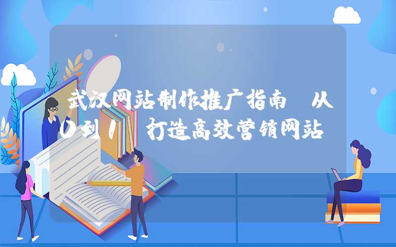 武汉网站制作推广指南（从0到1，打造高效营销网站）