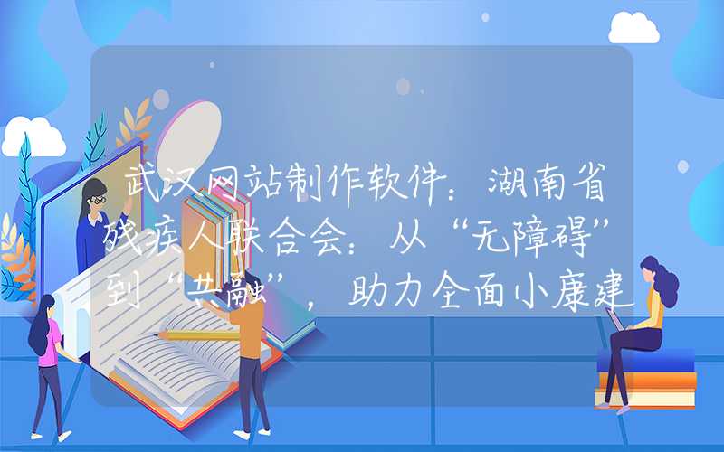 武汉网站制作软件：湖南省残疾人联合会：从“无障碍”到“共融”，助力全面小康建设