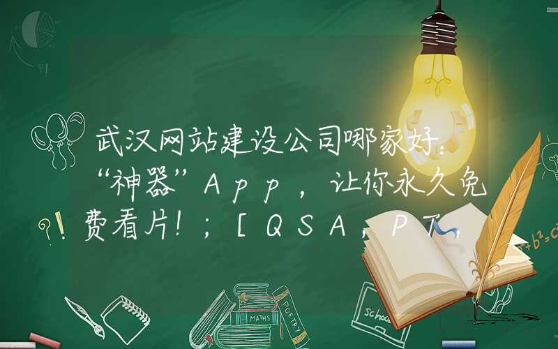 武汉网站建设公司哪家好：“神器”App，让你永久免费看片！